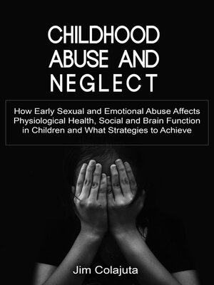 cover image of Childhood Abuse and Neglect How Early Sexual and Emotional Abuse Affects Physiological Health, Social and Brain Function in Children and What Strategies to Achieve